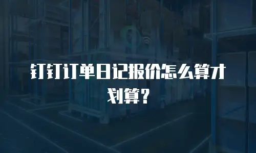 钉钉订单日记报价怎么算才划算？