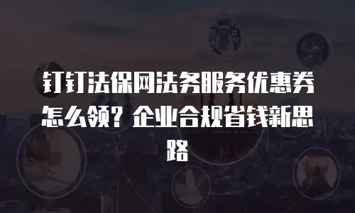 钉钉法保网法务服务优惠券怎么领？企业合规省钱新思路