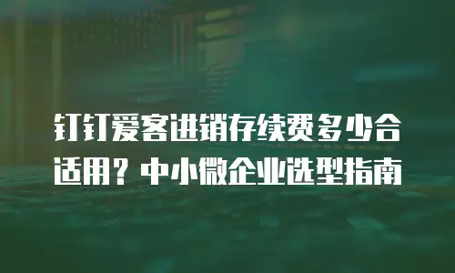 钉钉爱客进销存续费多少合适用？中小微企业选型指南