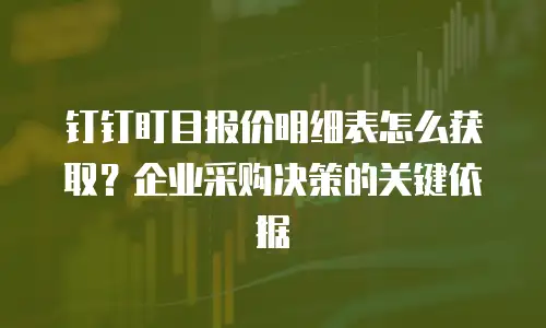 钉钉盯目报价明细表怎么获取？企业采购决策的关键依据