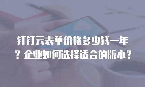 钉钉云表单价格多少钱一年？企业如何选择适合的版本？