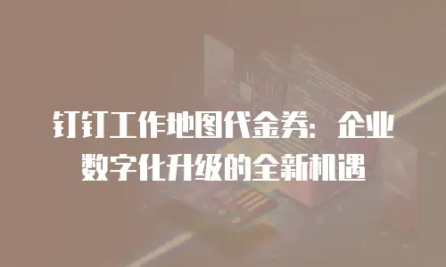 钉钉工作地图代金券：企业数字化升级的全新机遇