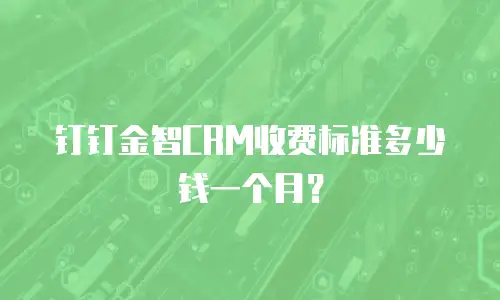 钉钉金智CRM收费标准多少钱一个月？