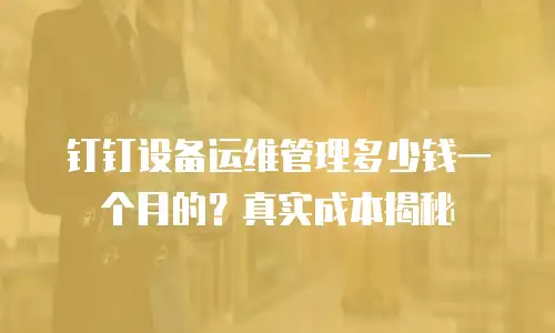 钉钉设备运维管理多少钱一个月的？真实成本揭秘