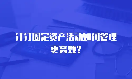 钉钉固定资产活动如何管理更高效？