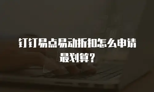 钉钉易点易动折扣怎么申请最划算？
