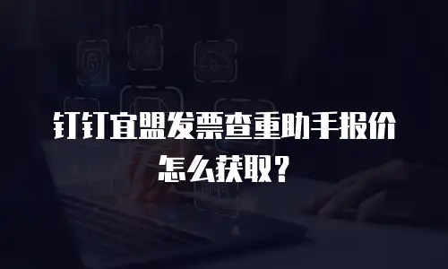 钉钉宜盟发票查重助手报价怎么获取？