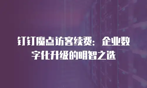 钉钉魔点访客续费：企业数字化升级的明智之选