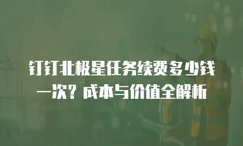 钉钉北极星任务续费多少钱一次？成本与价值全解析