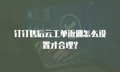 钉钉售后云工单返佣怎么设置才合理？
