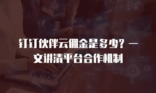 钉钉伙伴云佣金是多少？一文讲清平台合作机制
