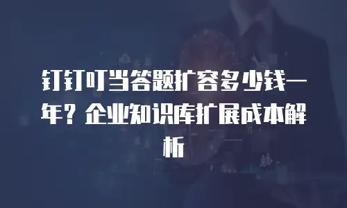 钉钉叮当答题扩容多少钱一年？企业知识库扩展成本解析