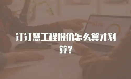 钉钉慧工程报价怎么算才划算？