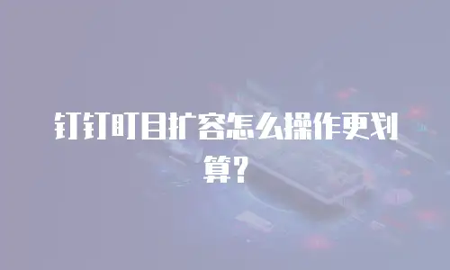 钉钉盯目扩容怎么操作更划算？