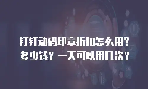 钉钉动码印章折扣怎么用？多少钱？一天可以用几次？
