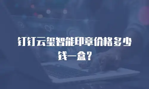 钉钉云玺智能印章价格多少钱一盒？