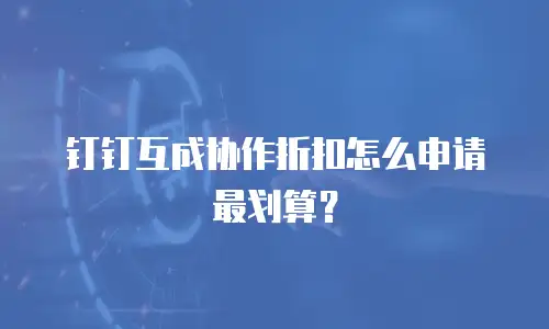 钉钉互成协作折扣怎么申请最划算？