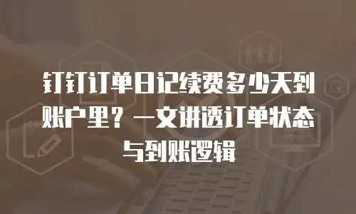 钉钉订单日记续费多少天到账户里？一文讲透订单状态与到账逻辑
