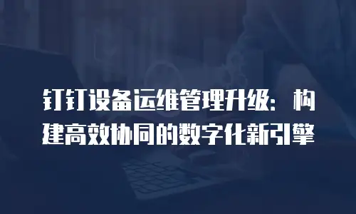 钉钉设备运维管理升级：构建高效协同的数字化新引擎