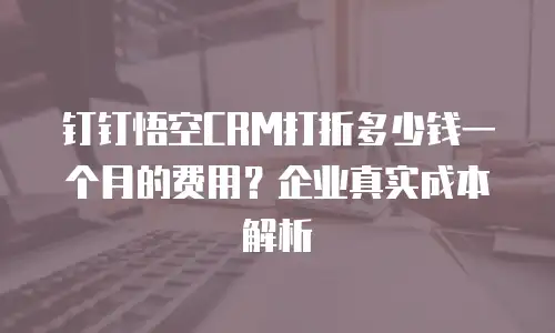 钉钉悟空CRM打折多少钱一个月的费用？企业真实成本解析