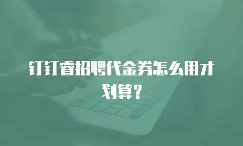 钉钉睿招聘代金券怎么用才划算？