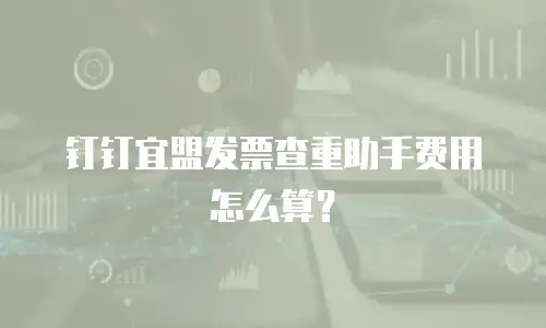 钉钉宜盟发票查重助手费用怎么算？