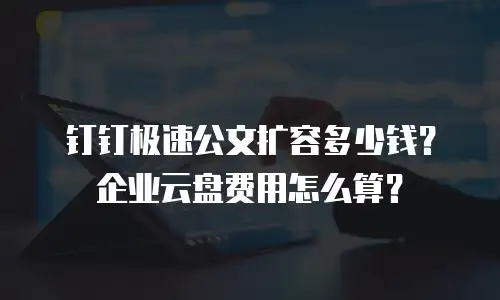 钉钉极速公文扩容多少钱？企业云盘费用怎么算？