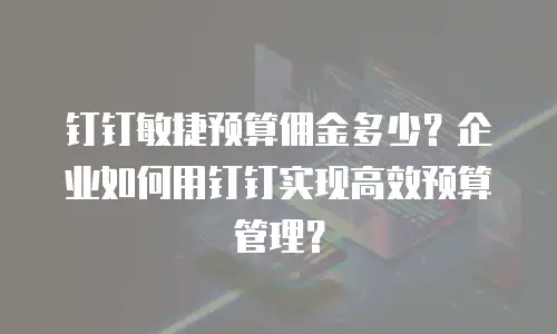 钉钉敏捷预算佣金多少？企业如何用钉钉实现高效预算管理？