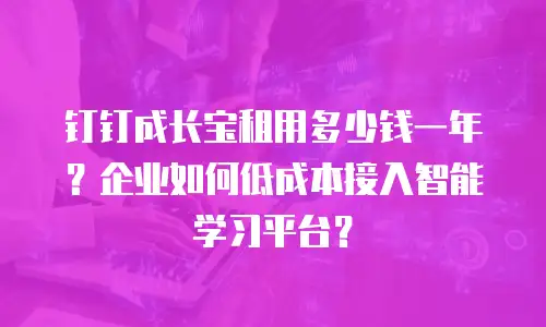 钉钉成长宝租用多少钱一年？企业如何低成本接入智能学习平台？