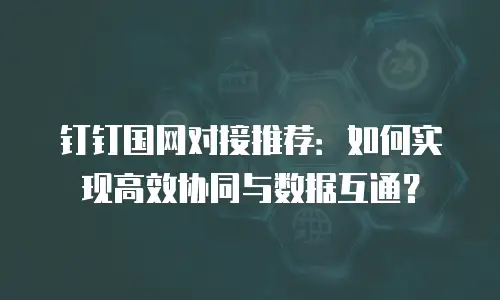 钉钉国网对接推荐：如何实现高效协同与数据互通？