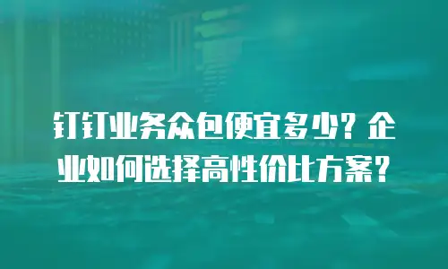 钉钉业务众包便宜多少？企业如何选择高性价比方案？