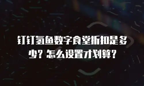 钉钉氢鱼数字食堂折扣是多少？怎么设置才划算？