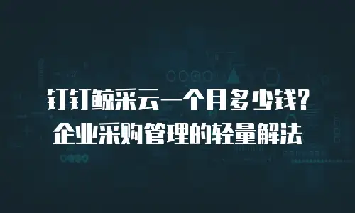 钉钉鲸采云一个月多少钱？企业采购管理的轻量解法