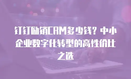 钉钉励销CRM多少钱？中小企业数字化转型的高性价比之选