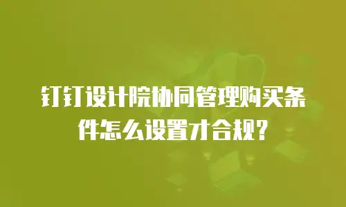 钉钉设计院协同管理购买条件怎么设置才合规？