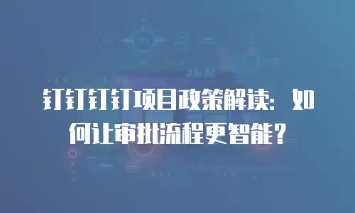 钉钉钉钉项目政策解读：如何让审批流程更智能？