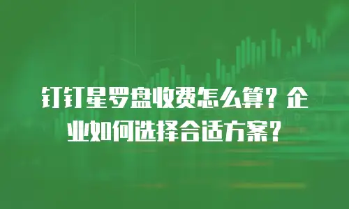 钉钉星罗盘收费怎么算？企业如何选择合适方案？