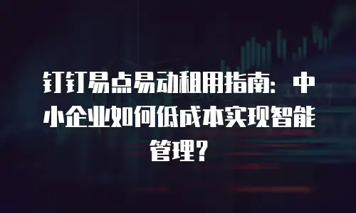 钉钉易点易动租用指南：中小企业如何低成本实现智能管理？