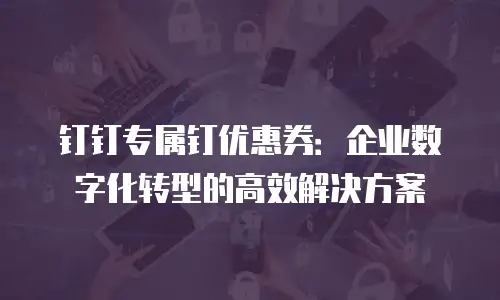 钉钉专属钉优惠券：企业数字化转型的高效解决方案