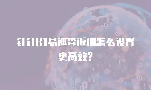 钉钉B1易巡查返佣怎么设置更高效？