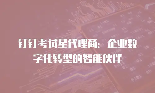 钉钉考试星代理商：企业数字化转型的智能伙伴