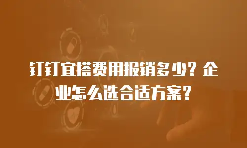 钉钉宜搭费用报销多少？企业怎么选合适方案？