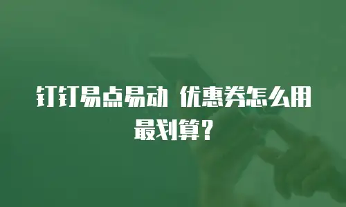 钉钉易点易动 优惠券怎么用最划算？