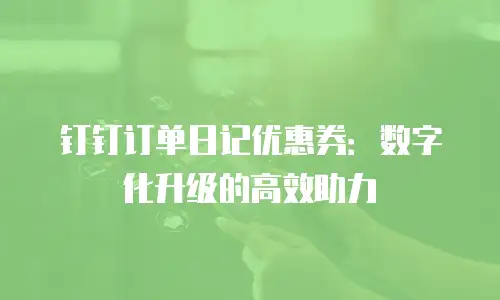 钉钉订单日记优惠券：数字化升级的高效助力