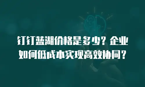 钉钉蓝湖价格是多少？企业如何低成本实现高效协同？