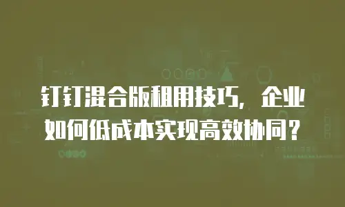 钉钉混合版租用技巧，企业如何低成本实现高效协同？