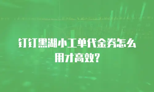钉钉黑湖小工单代金券怎么用才高效？