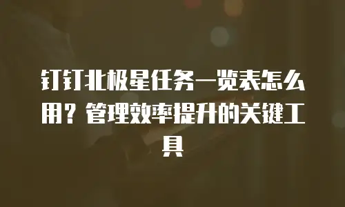 钉钉北极星任务一览表怎么用？管理效率提升的关键工具