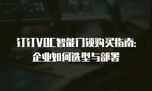 钉钉VOC智能门锁购买指南：企业如何选型与部署