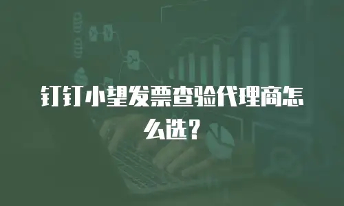 钉钉小望发票查验代理商怎么选？